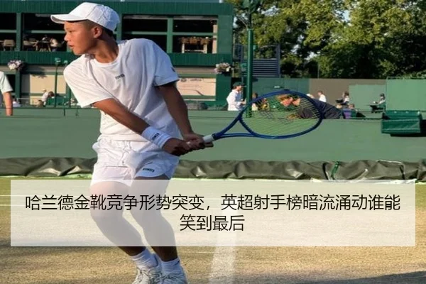 哈兰德金靴竞争形势突变，英超射手榜暗流涌动谁能笑到最后